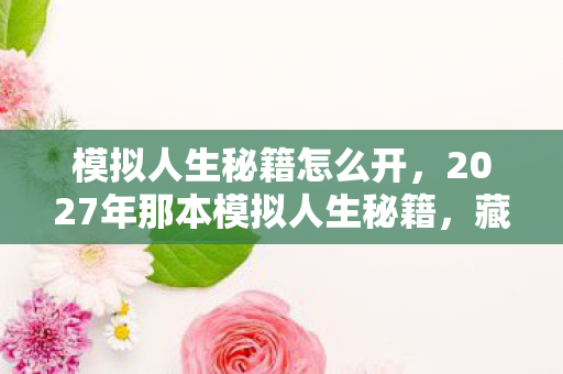 模拟人生秘籍怎么开,2027年那本模拟人生秘籍,藏着青春的伏笔,读着读着鼻子一酸 模拟人生秘籍怎么开,2027年那本模拟人生秘籍,藏着青春的伏笔,读着读着鼻子一酸