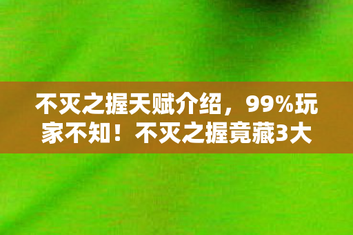 不灭之握天赋介绍，99%玩家不知！不灭之握竟藏3大逆天机制，高手都在偷偷用！