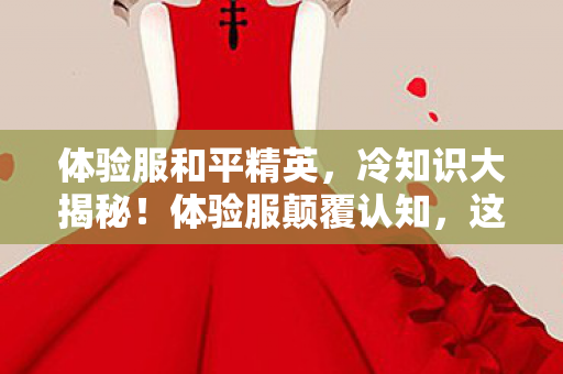 体验服和平精英，冷知识大揭秘！体验服颠覆认知，这些设计细节让你目瞪口呆！