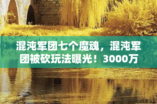 混沌军团七个魔魂，混沌军团被砍玩法曝光！3000万研发费打水漂，背后隐情让人吓一跳