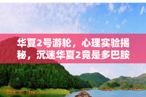华夏2号游轮,心理实验揭秘,沉迷华夏2竟是多巴胺陷阱?细思极恐的神经操控术 华夏2号游轮,心理实验揭秘,沉迷华夏2竟是多巴胺陷阱?细思极恐的神经操控术