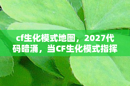 cf生化模式地图，2027代码暗涌，当CF生化模式指挥官的暗线逻辑，让现实头皮发麻
