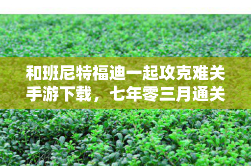 和班尼特福迪一起攻克难关手游下载,七年零三月通关路,当铁镐卡进岩缝时,连系统都学会了沉默流泪 和班尼特福迪一起攻克难关手游下载,七年零三月通关路,当铁镐卡进岩缝时,连系统都学会了沉默流泪