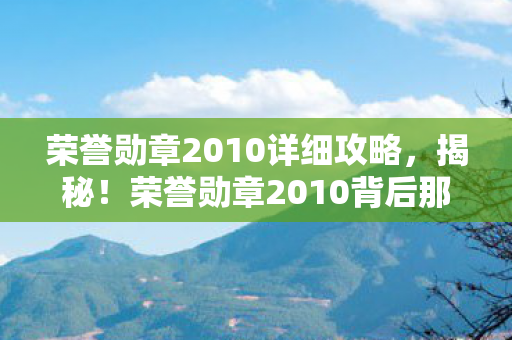 荣誉勋章2010详细攻略,揭秘!荣誉勋章2010背后那7个不为人知的震撼设计真相 荣誉勋章2010详细攻略,揭秘!荣誉勋章2010背后那7个不为人知的震撼设计真相