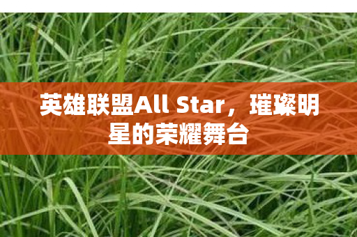 英雄联盟All Star，璀璨明星的荣耀舞台