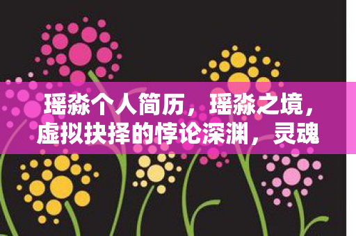 瑶淼个人简历,瑶淼之境,虚拟抉择的悖论深渊,灵魂震颤于现实与幻梦的夹缝 瑶淼个人简历,瑶淼之境,虚拟抉择的悖论深渊,灵魂震颤于现实与幻梦的夹缝