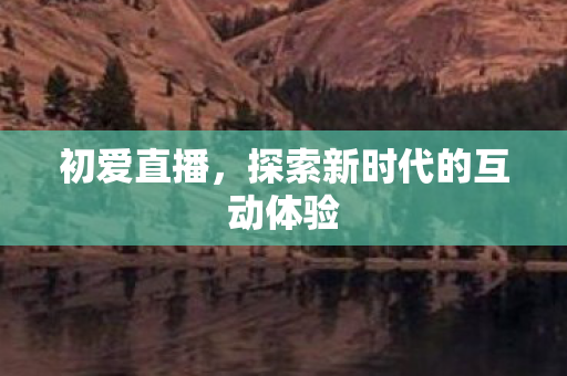 初爱直播,探索新时代的互动体验 初爱直播,探索新时代的互动体验
