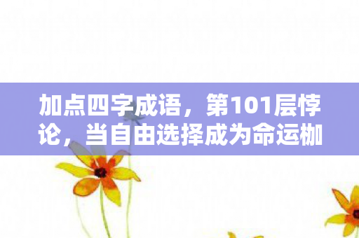 加点四字成语，第101层悖论，当自由选择成为命运枷锁，灵魂震颤的深渊游戏