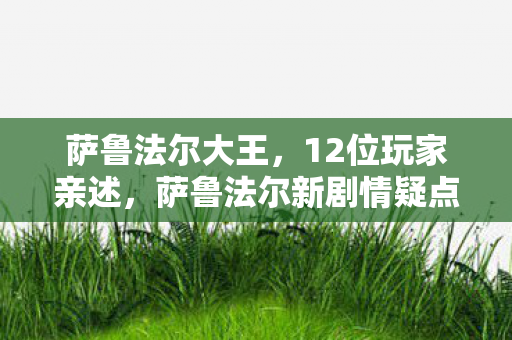 萨鲁法尔大王,12位玩家亲述,萨鲁法尔新剧情疑点重重,老粉集体绷不住了! 萨鲁法尔大王,12位玩家亲述,萨鲁法尔新剧情疑点重重,老粉集体绷不住了!