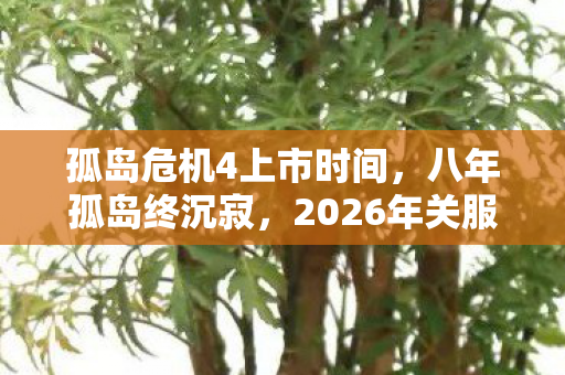 孤岛危机4上市时间,八年孤岛终沉寂,2026年关服谜局下,泪目玩家清单曝光 孤岛危机4上市时间,八年孤岛终沉寂,2026年关服谜局下,泪目玩家清单曝光