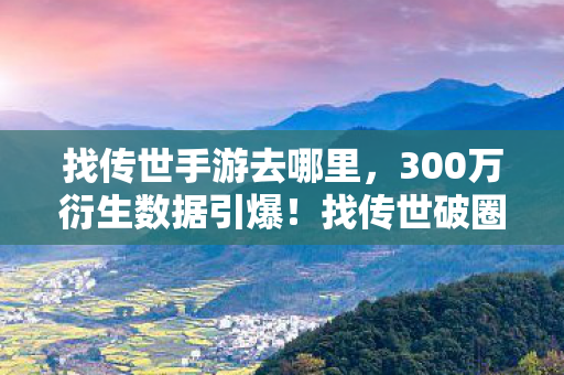 找传世手游去哪里，300万衍生数据引爆！找传世破圈音乐综艺时尚圈，意想不到！