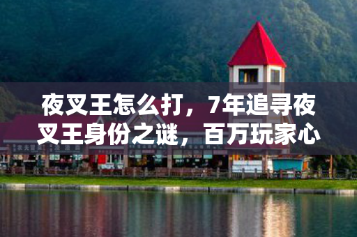 夜叉王怎么打，7年追寻夜叉王身份之谜，百万玩家心酸，他究竟是谁的救赎？