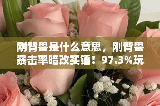 刚背兽是什么意思，刚背兽暴击率暗改实锤！97.3%玩家不知的3大数值陷阱曝光