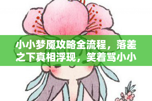 小小梦魇攻略全流程,落差之下真相浮现,笑着骂小小梦魇,笑着笑着竟哭了 小小梦魇攻略全流程,落差之下真相浮现,笑着骂小小梦魇,笑着笑着竟哭了