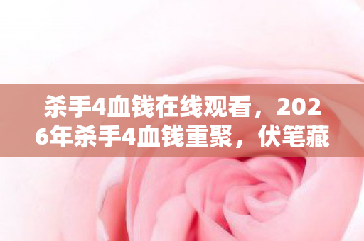 杀手4血钱在线观看,2026年杀手4血钱重聚,伏笔藏旧梦,鼻子一酸忆往昔 杀手4血钱在线观看,2026年杀手4血钱重聚,伏笔藏旧梦,鼻子一酸忆往昔