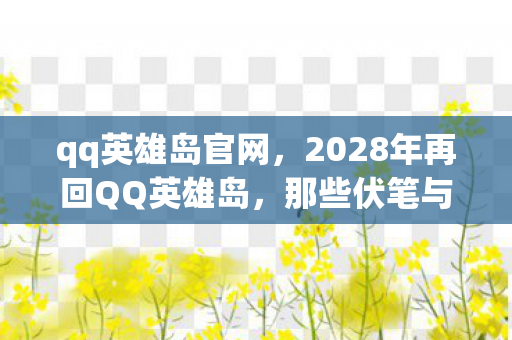 qq英雄岛官网,2028年再回QQ英雄岛,那些伏笔与承诺,为何让我鼻子一酸? qq英雄岛官网,2028年再回QQ英雄岛,那些伏笔与承诺,为何让我鼻子一酸?