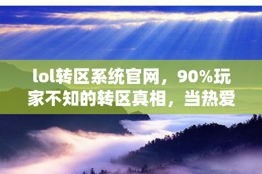 lol转区系统官网，90%玩家不知的转区真相，当热爱撞上冷冰冰的数据牢笼