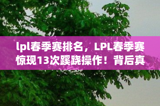 lpl春季赛排名，LPL春季赛惊现13次蹊跷操作！背后真相让人后背发凉