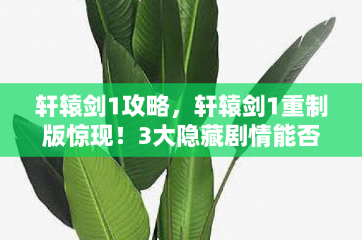 轩辕剑1攻略,轩辕剑1重制版惊现!3大隐藏剧情能否改写千年宿命?泪目预警! 轩辕剑1攻略,轩辕剑1重制版惊现!3大隐藏剧情能否改写千年宿命?泪目预警!