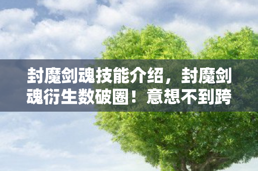 封魔剑魂技能介绍，封魔剑魂衍生数破圈！意想不到跨界，从游戏到生活全面入侵！