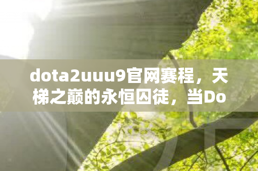 dota2uuu9官网赛程，天梯之巅的永恒囚徒，当Dota2的层级悖论撕碎自由意志的假面