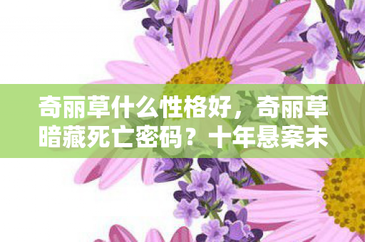 奇丽草什么性格好，奇丽草暗藏死亡密码？十年悬案未解，真相令人毛骨悚然！