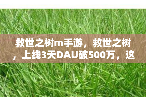 救世之树m手游,救世之树,上线3天DAU破500万,这棵韭菜树如何让2027年游戏圈集体破防? 救世之树m手游,救世之树,上线3天DAU破500万,这棵韭菜树如何让2027年游戏圈集体破防?