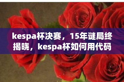 kespa杯决赛，15年谜局终揭晓，kespa杯如何用代码编织出电竞人的泪目史诗