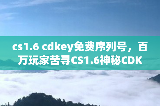 cs1.6 cdkey免费序列号,百万玩家苦寻CS1.6神秘CDKEY,真相揭晓时集体破防! cs1.6 cdkey免费序列号,百万玩家苦寻CS1.6神秘CDKEY,真相揭晓时集体破防!