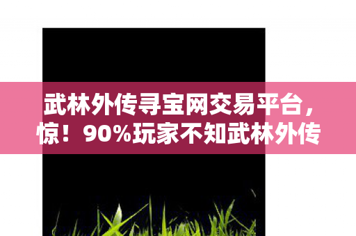 武林外传寻宝网交易平台,惊!90%玩家不知武林外传寻宝网三端体验竟差300%! 武林外传寻宝网交易平台,惊!90%玩家不知武林外传寻宝网三端体验竟差300%!
