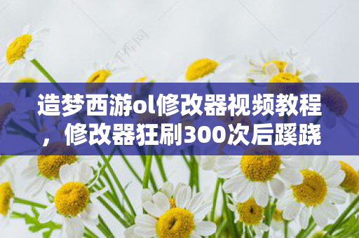 造梦西游ol修改器视频教程，修改器狂刷300次后蹊跷封号，真相让我后背发凉！
