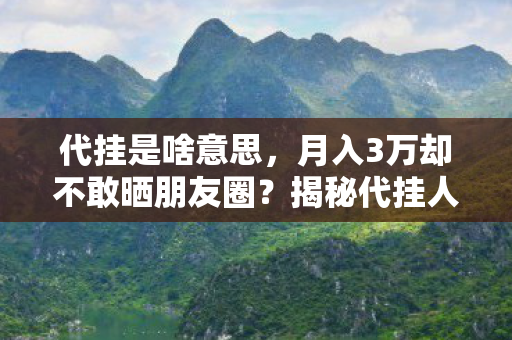 代挂是啥意思,月入3万却不敢晒朋友圈?揭秘代挂人的24小时与3重人生困境 代挂是啥意思,月入3万却不敢晒朋友圈?揭秘代挂人的24小时与3重人生困境