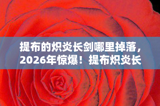 提布的炽炎长剑哪里掉落,2026年惊爆!提布炽炎长剑现世,背后竟藏惊天秘密? 提布的炽炎长剑哪里掉落,2026年惊爆!提布炽炎长剑现世,背后竟藏惊天秘密?