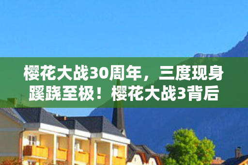 樱花大战30周年,三度现身蹊跷至极!樱花大战3背后真相让人后背发凉 樱花大战30周年,三度现身蹊跷至极!樱花大战3背后真相让人后背发凉