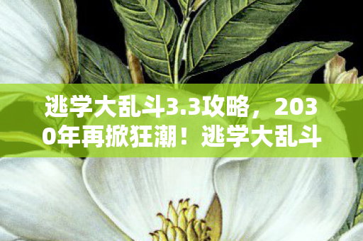 逃学大乱斗3.3攻略，2030年再掀狂潮！逃学大乱斗，当年疯狂，如今震撼真相何在？