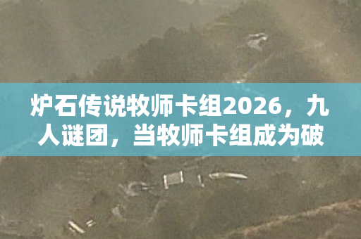 炉石传说牧师卡组2026，九人谜团，当牧师卡组成为破防密码，谁在操控这场狂欢？