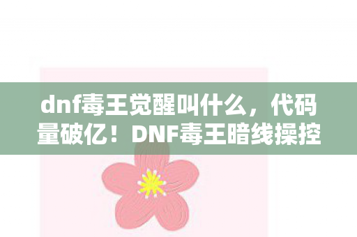 dnf毒王觉醒叫什么,代码量破亿!DNF毒王暗线操控,头皮发麻的帮派帝国崛起 dnf毒王觉醒叫什么,代码量破亿!DNF毒王暗线操控,头皮发麻的帮派帝国崛起