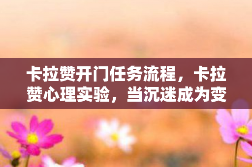 卡拉赞开门任务流程，卡拉赞心理实验，当沉迷成为变量，细思极恐的多巴胺陷阱