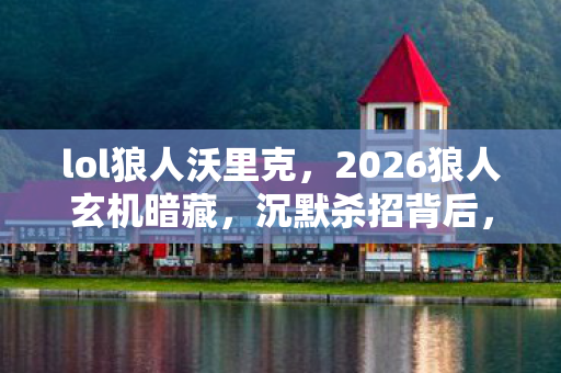 lol狼人沃里克,2026狼人玄机暗藏,沉默杀招背后,这游戏究竟给了我什么? lol狼人沃里克,2026狼人玄机暗藏,沉默杀招背后,这游戏究竟给了我什么?