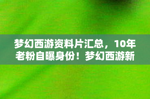梦幻西游资料片汇总，10年老粉自曝身份！梦幻西游新资料片为何让百万玩家集体心酸？