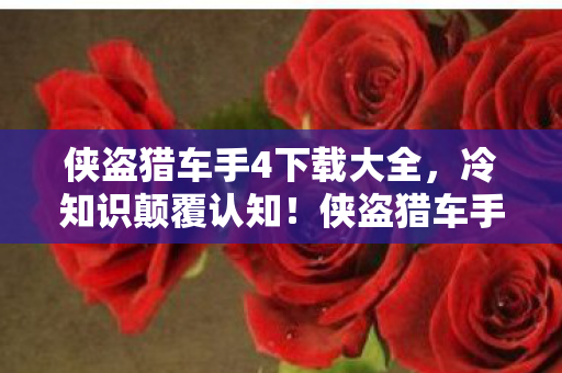 侠盗猎车手4下载大全，冷知识颠覆认知！侠盗猎车手4里竟藏着让你目瞪口呆的隐形炸弹
