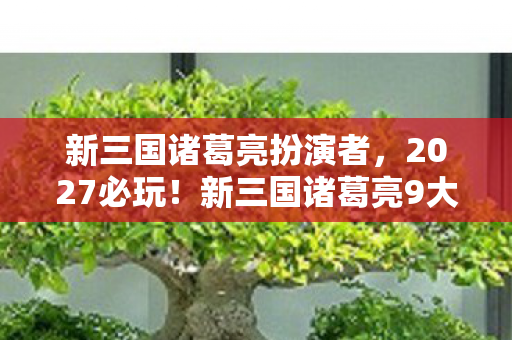 新三国诸葛亮扮演者，2027必玩！新三国诸葛亮9大革新玩法，亲测爽感炸裂的心得曝光