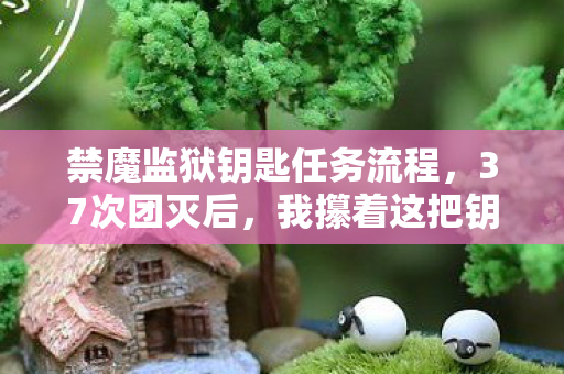 禁魔监狱钥匙任务流程，37次团灭后，我攥着这把钥匙在凌晨3点哭成狗，2027年最狠副本的真相