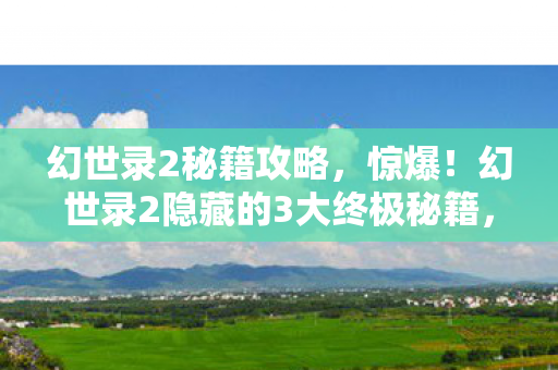 幻世录2秘籍攻略，惊爆！幻世录2隐藏的3大终极秘籍，竟藏着颠覆认知的真相？