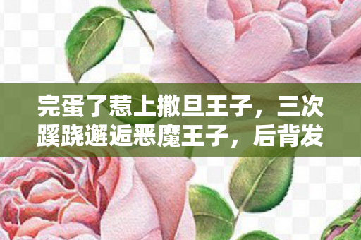 完蛋了惹上撒旦王子,三次蹊跷邂逅恶魔王子,后背发凉!这游戏究竟在耍什么花样? 完蛋了惹上撒旦王子,三次蹊跷邂逅恶魔王子,后背发凉!这游戏究竟在耍什么花样?