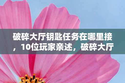 破碎大厅钥匙任务在哪里接，10位玩家亲述，破碎大厅钥匙任务疑点重重，真相让人绷不住！