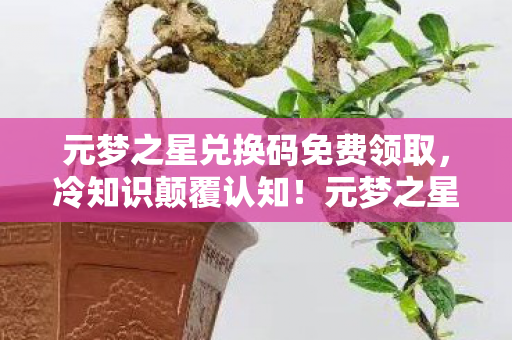 元梦之星兑换码免费领取,冷知识颠覆认知!元梦之星兑换码背后竟藏着目瞪口呆的真相 元梦之星兑换码免费领取,冷知识颠覆认知!元梦之星兑换码背后竟藏着目瞪口呆的真相