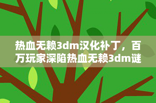 热血无赖3dm汉化补丁，百万玩家深陷热血无赖3dm谜团，谁才是破防真相的揭晓者？