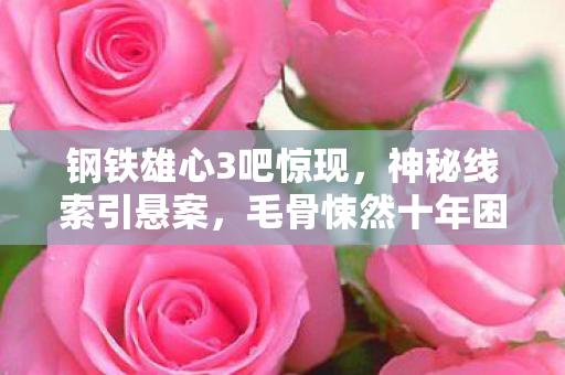 钢铁雄心3吧惊现,神秘线索引悬案,毛骨悚然十年困局之谜 钢铁雄心3吧惊现,神秘线索引悬案,毛骨悚然十年困局之谜