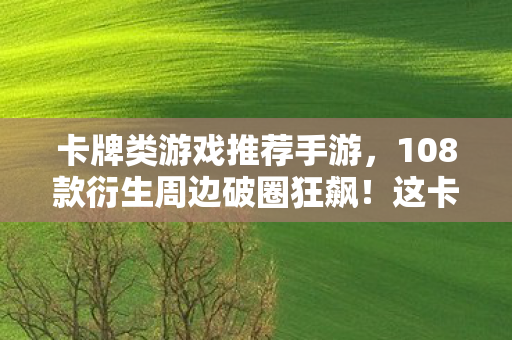 卡牌类游戏推荐手游，108款衍生周边破圈狂飙！这卡牌游戏竟让我把生活过成意想不到